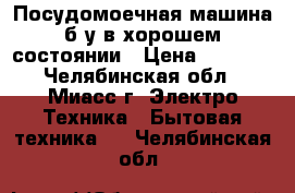 Посудомоечная машина б/у в хорошем состоянии › Цена ­ 2 000 - Челябинская обл., Миасс г. Электро-Техника » Бытовая техника   . Челябинская обл.